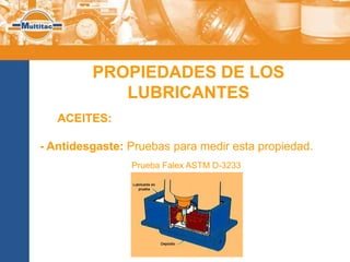 PROPIEDADES DE LOS
            LUBRICANTES
   ACEITES:

- Antidesgaste: Pruebas para medir esta propiedad.
                Prueba Falex ASTM D-3233
 