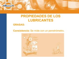 PROPIEDADES DE LOS
         LUBRICANTES
GRASAS:

Consistencia: Se mide con un penetrómetro.
 