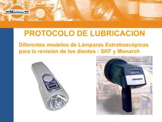 PROTOCOLO DE LUBRICACION
Diferentes modelos de Lámparas Estroboscópicas
para la revisión de los dientes : SKF y Monarch
 