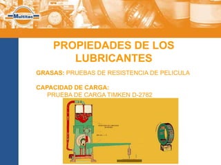 PROPIEDADES DE LOS
       LUBRICANTES
GRASAS: PRUEBAS DE RESISTENCIA DE PELICULA

CAPACIDAD DE CARGA:
   PRUEBA DE CARGA TIMKEN D-2782
 