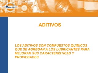 ADITIVOS



LOS ADITIVOS SON COMPUESTOS QUIMICOS
QUE SE AGREGAN A LOS LUBRICANTES PARA
MEJORAR SUS CARACTERISTICAS Y
PROPIEDADES.
 