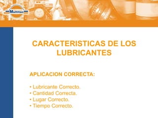 CARACTERISTICAS DE LOS
     LUBRICANTES

APLICACION CORRECTA:

• Lubricante Correcto.
• Cantidad Correcta.
• Lugar Correcto.
• Tiempo Correcto.
 