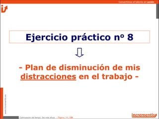Optimización del tiempo: Ser más eficaz - Página | 14 | 120
www.incrementis.es
Convertimos el talento en acción
- Plan de disminución de mis
distracciones en el trabajo -
Ejercicio práctico no 8
 