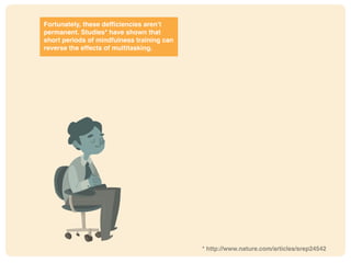 Fortunately, these deficiencies aren’t
permanent. Studies* have shown that
short periods of mindfulness training can
reverse the effects of multitasking.
* http://www.nature.com/articles/srep24542
 