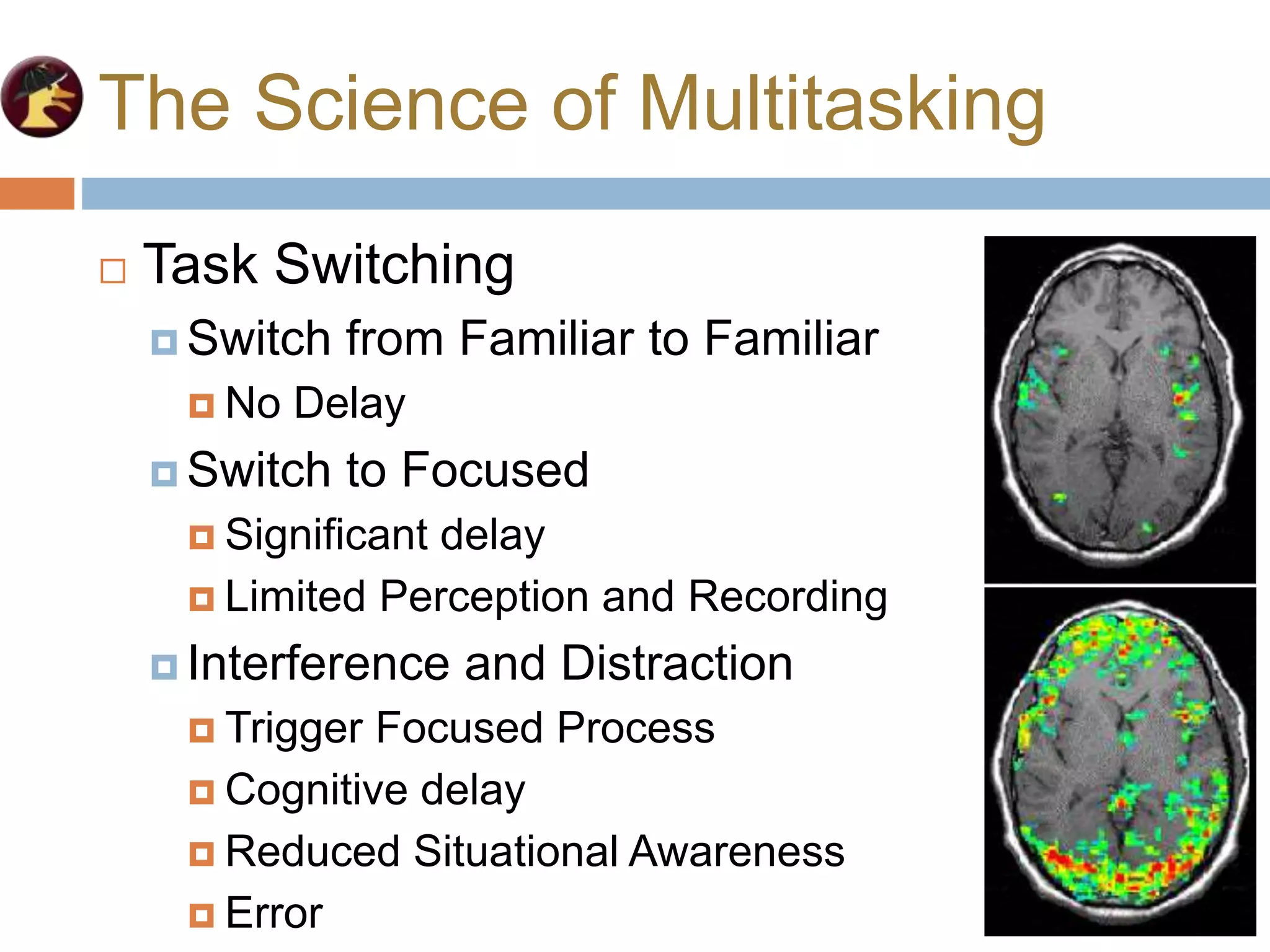 The Science of Multitasking
 Task Switching
 Switch from Familiar to Familiar
 No Delay
 Switch to Focused
 Significant delay
 Limited Perception and Recording
 Interference and Distraction
 Trigger Focused Process
 Cognitive delay
 Reduced Situational Awareness
 Error
 