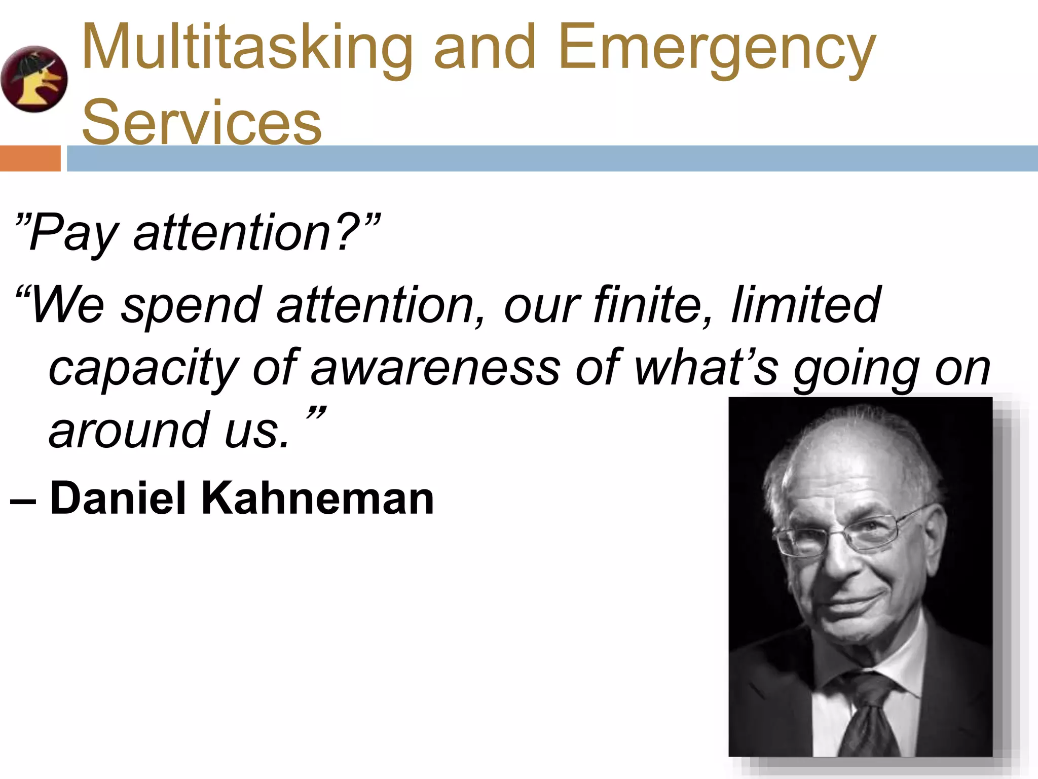 Multitasking and Emergency
Services
”Pay attention?”
“We spend attention, our finite, limited
capacity of awareness of what’s going on
around us.”
– Daniel Kahneman
 