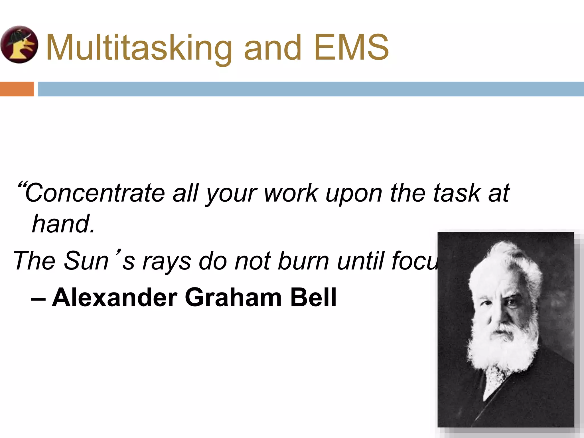 Multitasking and EMS
“Concentrate all your work upon the task at
hand.
The Sun’s rays do not burn until focused!”
– Alexander Graham Bell
 