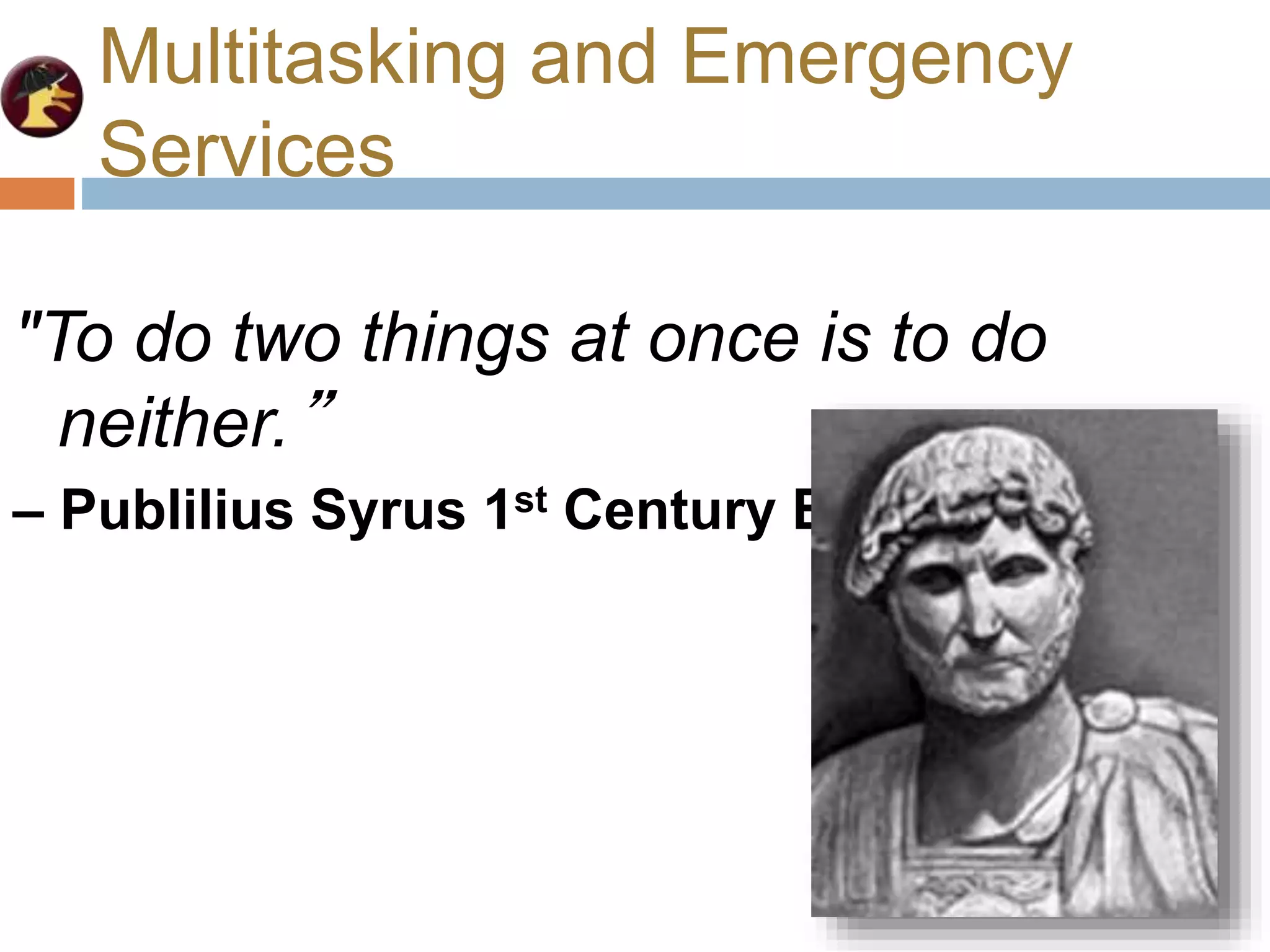 Multitasking and Emergency
Services
"To do two things at once is to do
neither.”
– Publilius Syrus 1st Century BC
 