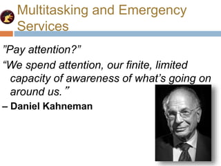 Multitasking and Emergency
Services
”Pay attention?”
“We spend attention, our finite, limited
capacity of awareness of what’s going on
around us.”
– Daniel Kahneman
 