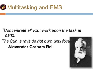 Multitasking and EMS
“Concentrate all your work upon the task at
hand.
The Sun’s rays do not burn until focused!”
– Alexander Graham Bell
 