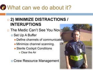 What can we do about it?
 2) MINIMIZE DISTRACTIONS /
INTERUPTIONS
 The Medic Can’t See You Now
 Set Up A Buffer
 Define channels of communication.
 Minimize channel scanning.
 Sterile Cockpit Conditions
 Clear the Air
 Crew Resource Management
 