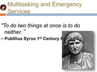 Multitasking and Emergency
Services
"To do two things at once is to do
neither.”
– Publilius Syrus 1st Century BC
 