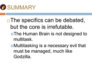 SUMMARY
The specifics can be debated,
but the core is irrefutable.
The Human Brain is not designed to
multitask.
Multitasking is a necessary evil that
must be managed, much like
Godzilla.
 