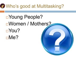 Who’s good at Multitasking?
Young People?
Women / Mothers?
You?
Me?
 