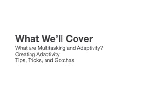 What We’ll Cover
What are Multitasking and Adaptivity?

Creating Adaptivity

Tips, Tricks, and Gotchas
 
