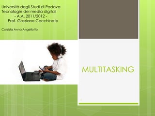 Università degli Studi di Padova
Tecnologie dei media digitali
       - A.A. 2011/2012 -
   Prof. Graziano Cecchinato

Corsista Anna Angellotto




                                       MULTITASKING


                                   1
 