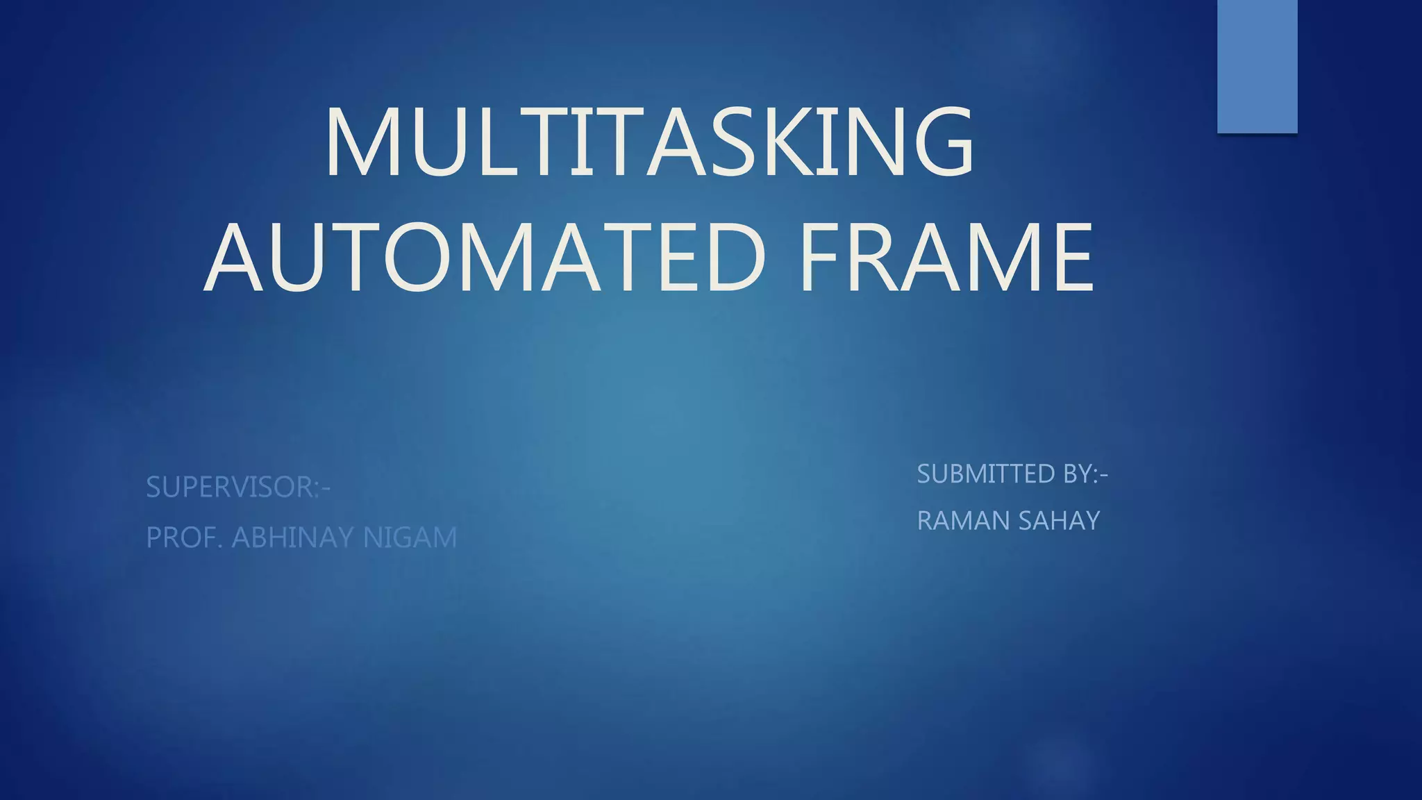 MULTITASKING
AUTOMATED FRAME
SUPERVISOR:-
PROF. ABHINAY NIGAM
SUBMITTED BY:-
RAMAN SAHAY
 