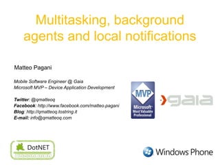 Multitasking, background agents and local notifications MatteoPagani Mobile Software Engineer @ Gaia Microsoft MVP – Device Application Development Twitter: @qmatteoq Facebook: http://www.facebook.com/matteo.pagani Blog: http://qmatteoq.tostring.it E-mail: info@qmatteoq.com 