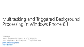 Multitasking and Triggered Background
Processing in Windows Phone 8.1
Rob Irving
Senior Software Engineer – ALK Technologies
Microsoft MVP – Windows Platform Development
www.robwirving.com
@robwirving
 