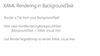 Render a Tile from your BackgroundTask!
New class XamlRenderingBackgroundTask
BackgroundTask + XAML Visual Tree
Use RenderTargetBitmap to render XAML visual tree
 