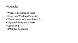 Agenda
• What are Background Tasks
• History on Windows Phone 8
• What’s new in Windows Phone 8.1
• Triggered Background Tasks
• Geofencing
• XAML Tile Rendering
 