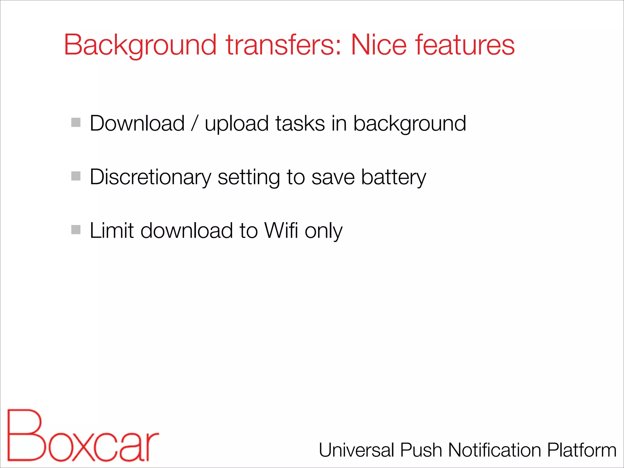Background transfers: Nice features
!

Download / upload tasks in background
!

Discretionary setting to save battery
!

Limit download to Wiﬁ only

Universal Push Notiﬁcation Platform

 