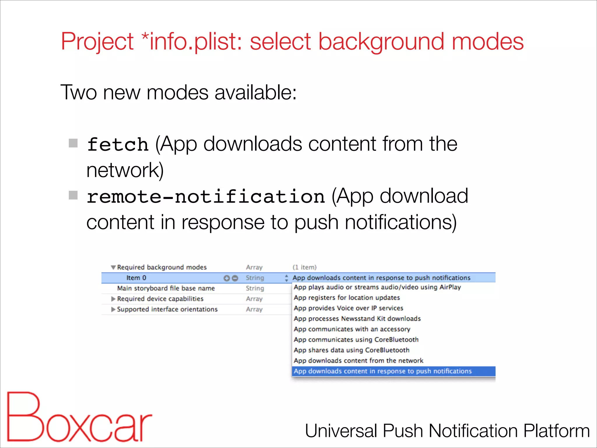 Project *info.plist: select background modes
Two new modes available:
!

fetch (App downloads content from the
network)
remote-notification (App download
content in response to push notiﬁcations)

Universal Push Notiﬁcation Platform

 