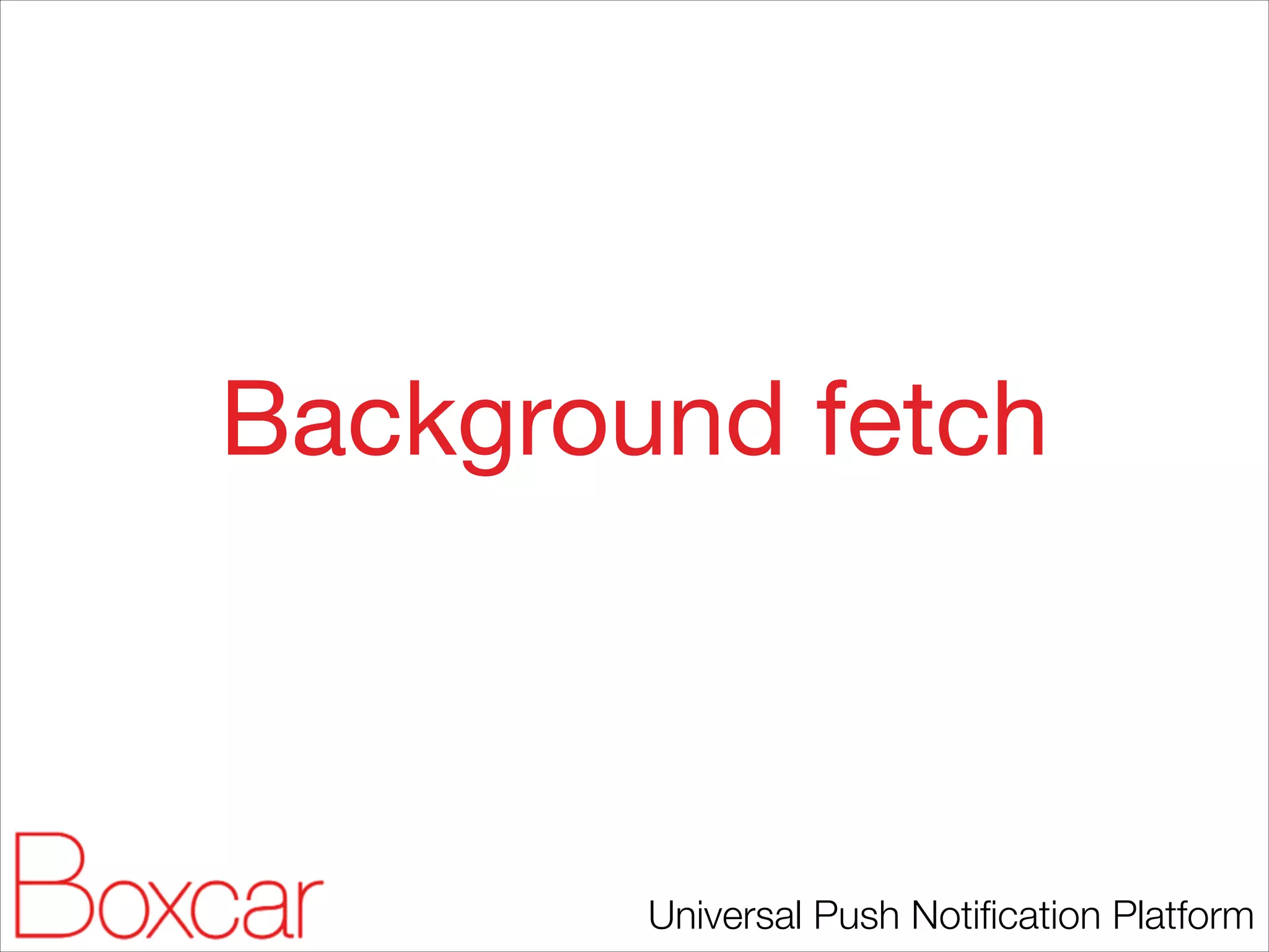 Background fetch

Universal Push Notiﬁcation Platform

 