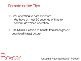 Remote notifs: Tips
!

Limit operation to bare minimum
You have at most 30 seconds of time to
perform download operation
!

Use NSURLSession to beneﬁt from background
download infrastructure

Universal Push Notiﬁcation Platform

 
