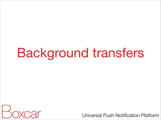 Background transfers

Universal Push Notiﬁcation Platform

 