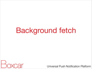 Background fetch

Universal Push Notiﬁcation Platform

 