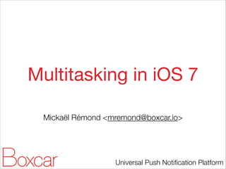 Multitasking in iOS 7
Mickaël Rémond <mremond@boxcar.io>

Universal Push Notiﬁcation Platform

 