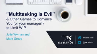 excella.com
@excellaco
”Multitasking is Evil”
& Other Games to Convince
You (or your manager!)
to Limit WIP
Julie Wyman and
Mark Grove
 