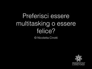 Preferisci essere
multitasking o essere
felice?
© Nicoletta Cinotti
 