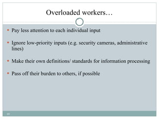 Overloaded workers… Pay less attention to each individual input Ignore low-priority inputs (e.g. security cameras, administrative lines) Make their own definitions/ standards for information processing Pass off their burden to others, if possible 