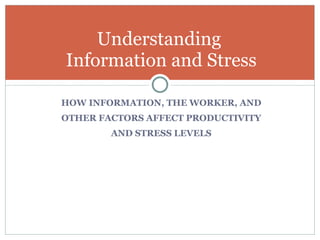 HOW INFORMATION, THE WORKER, AND OTHER FACTORS AFFECT PRODUCTIVITY AND STRESS LEVELS Understanding  Information and Stress 