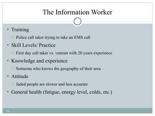 The Information Worker Training Police call taker trying to take an EMS call Skill Levels/ Practice First day call taker vs. veteran with 20 years experience Knowledge and experience  Someone who knows the geography of their area Attitude Jaded people are slower and less accurate General health (fatigue, energy level, colds, etc.) 