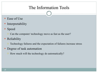 The Information Tools Ease of Use Interpretability Speed Can the computer/ technology move as fast as the user? Reliability Technology failures and the expectation of failures increase stress Degree of task automation How much will the technology do automatically?  