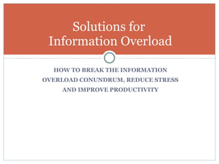 HOW TO BREAK THE INFORMATION OVERLOAD CONUNDRUM, REDUCE STRESS AND IMPROVE PRODUCTIVITY Solutions for  Information Overload Pendleton Partners, Inc.  steve@pendletonpartners.com  