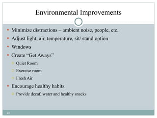 Environmental Improvements Minimize distractions – ambient noise, people, etc. Adjust light, air, temperature, sit/ stand option Windows Create “Get Aways”  Quiet Room  Exercise room Fresh Air Encourage healthy habits Provide decaf, water and healthy snacks 