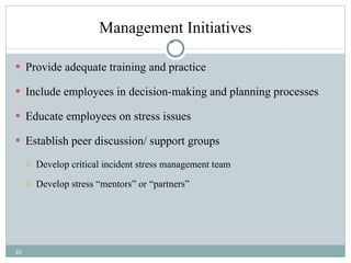 Management Initiatives Provide adequate training and practice Include employees in decision-making and planning processes Educate employees on stress issues Establish peer discussion/ support groups Develop critical incident stress management team Develop stress “mentors” or “partners” 