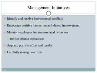 Management Initiatives Identify and resolve interpersonal conflicts Encourage positive interaction and shared improvement Monitor employees for stress-related behaviors  Develop effective interventions Applaud positive effort and results Carefully manage overtime 