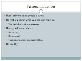 Personal Initiatives Don’t take on other people’s stress Be realistic about what you can and can’t do You cannot save or help everyone Have good work habits –  Arrive early Be prepared Take sick, vacation, and personal time Be healthy 