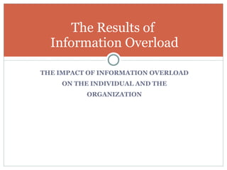THE IMPACT OF INFORMATION OVERLOAD ON THE INDIVIDUAL AND THE ORGANIZATION The Results of  Information Overload 