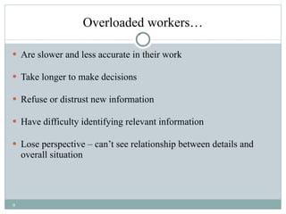 Overloaded workers… Are slower and less accurate in their work Take longer to make decisions Refuse or distrust new information Have difficulty identifying relevant information Lose perspective – can’t see relationship between details and overall situation 