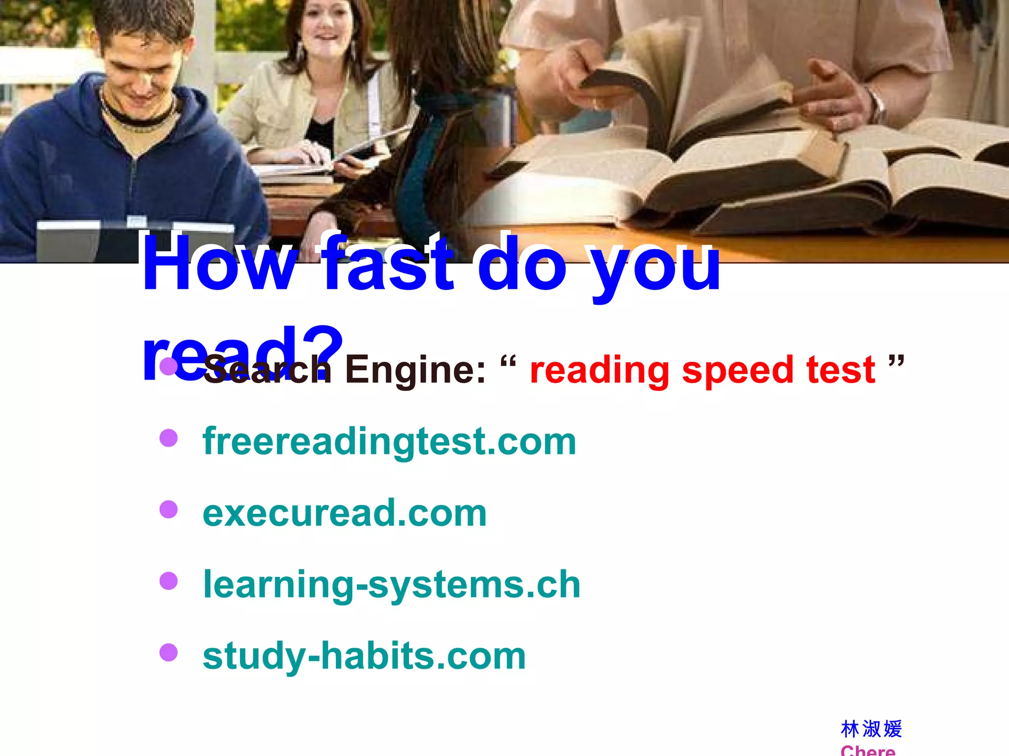 Search Engine:   “  reading speed test  ” freereadingtest.com execuread.com learning- systems.ch study- habits.com 林淑媛      Chere  How fast do you read? How fast do you read? 