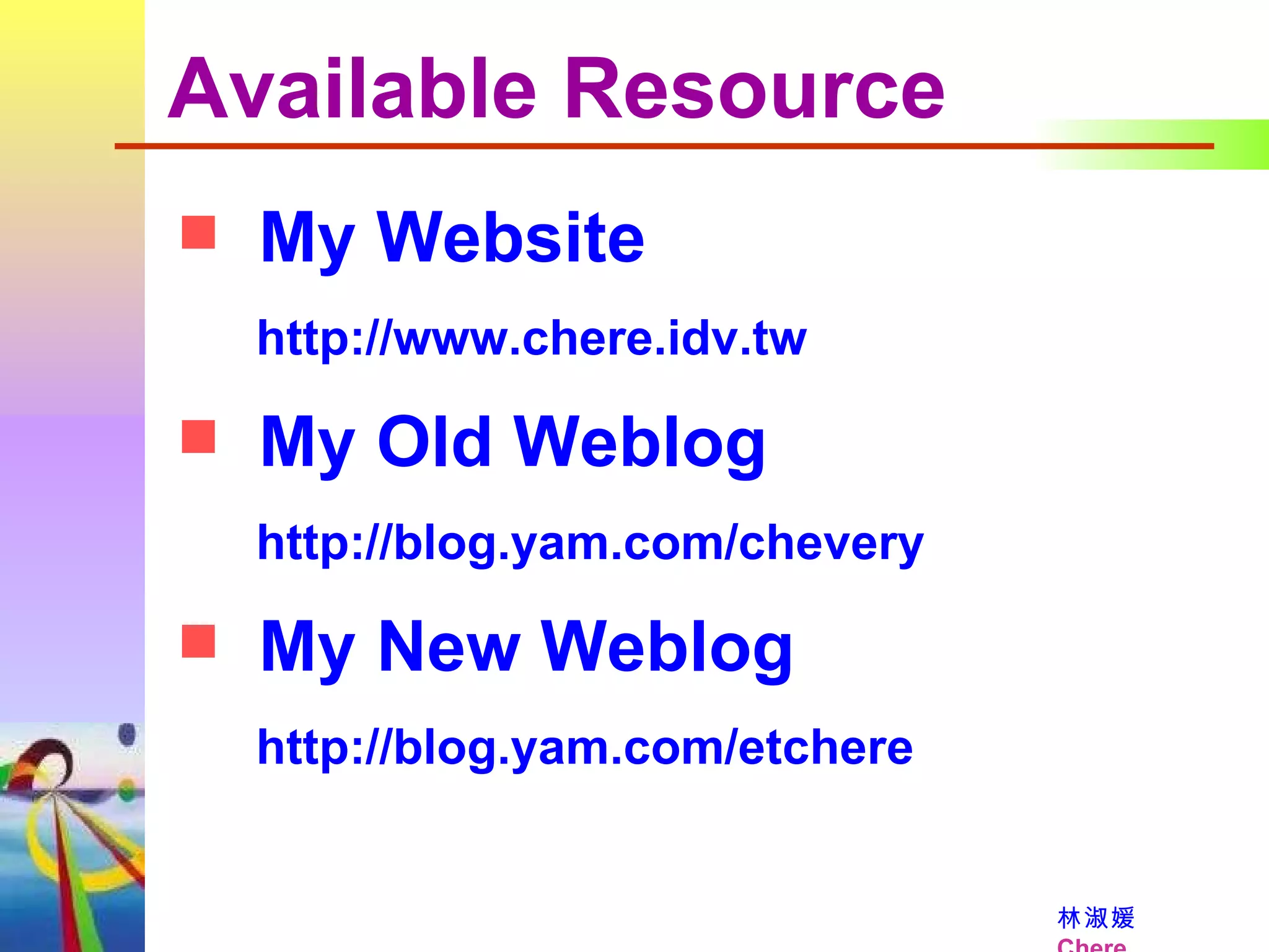 Available Resource My Website   http:// www.chere.idv.tw   My Old Weblog   http:// blog.yam.com/chevery My New Weblog   http:// blog.yam.com/etchere 