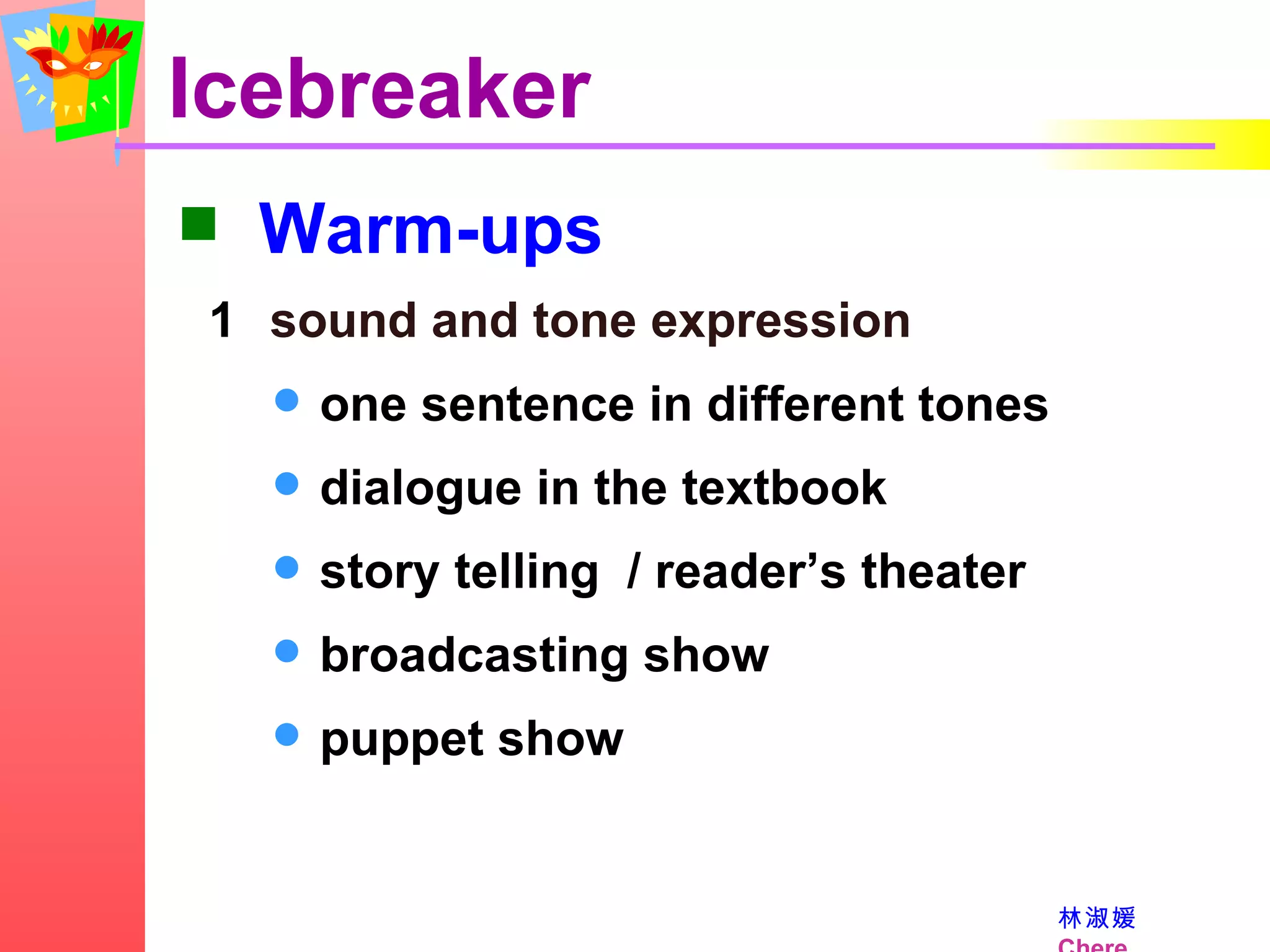 Icebreaker Warm-ups sound and tone expression one sentence in different tones dialogue in the textbook story telling  / reader’s theater broadcasting show puppet show 