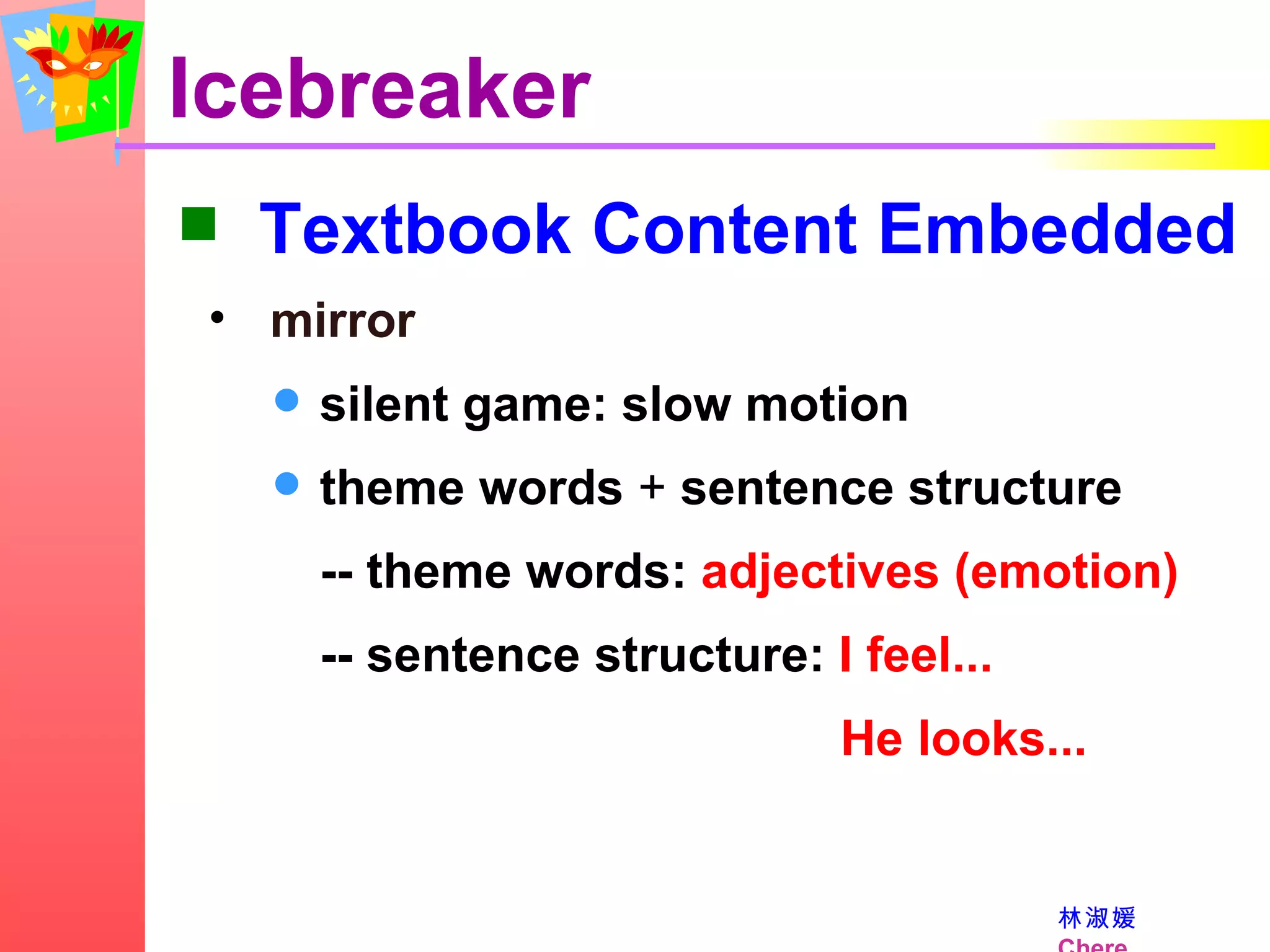 Icebreaker Textbook Content Embedded mirror silent game: slow motion theme words  +  sentence structure -- theme words:  adjectives (emotion) -- sentence structure:  I feel...   He looks... 