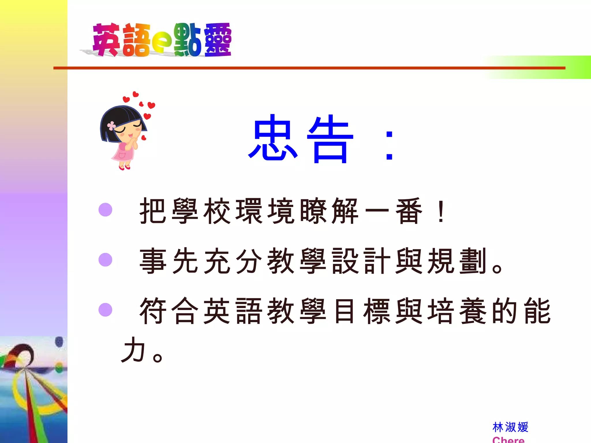 忠告： 把學校環境瞭解一番！ 事先充分教學設計與規劃。 符合英語教學目標與培養的能力。 